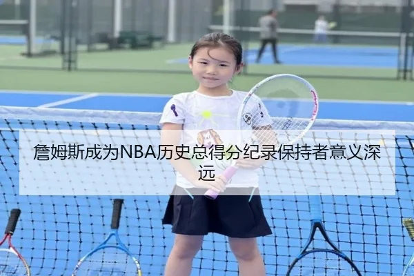 詹姆斯成为NBA历史总得分纪录保持者意义深远（loljiangcai）